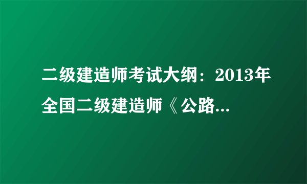 二级建造师考试大纲：2013年全国二级建造师《公路工程专业》考试大纲