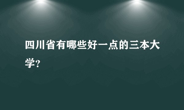 四川省有哪些好一点的三本大学？
