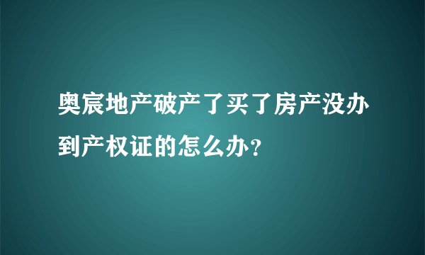 奥宸地产破产了买了房产没办到产权证的怎么办？