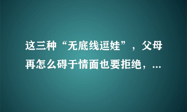 这三种“无底线逗娃”，父母再怎么碍于情面也要拒绝，不然很伤娃