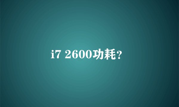 i7 2600功耗？