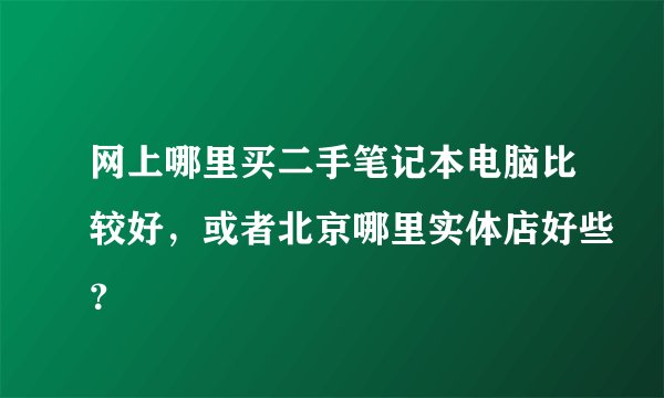 网上哪里买二手笔记本电脑比较好，或者北京哪里实体店好些？