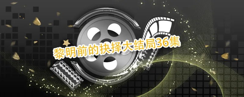 黎明前的抉择大结局36集