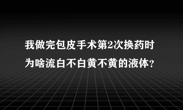 我做完包皮手术第2次换药时为啥流白不白黄不黄的液体？