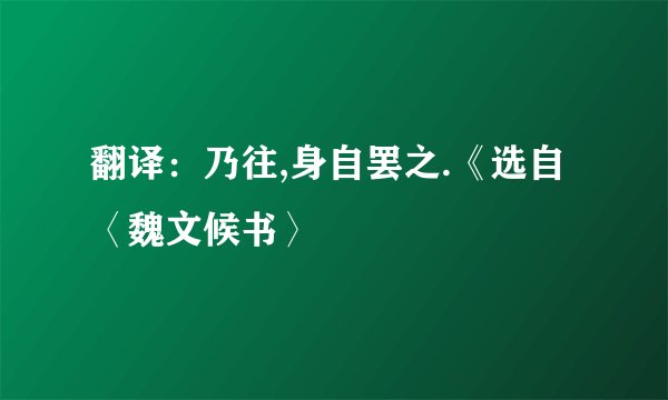 翻译：乃往,身自罢之.《选自〈魏文候书〉