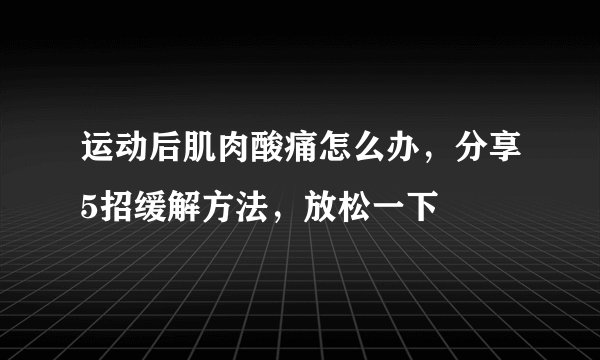 运动后肌肉酸痛怎么办，分享5招缓解方法，放松一下