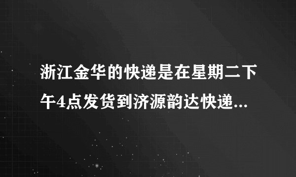 浙江金华的快递是在星期二下午4点发货到济源韵达快递需要几天