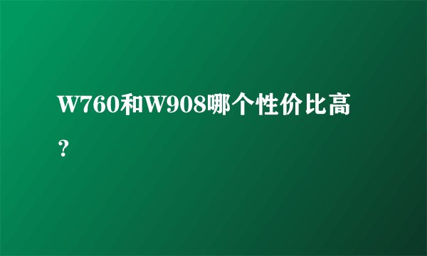 W760和W908哪个性价比高？