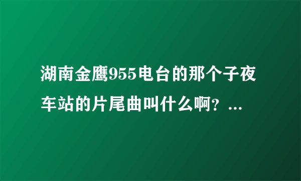 湖南金鹰955电台的那个子夜车站的片尾曲叫什么啊？有一句是“在这平凡的岁月里歌唱”