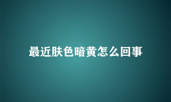 最近肤色暗黄怎么回事