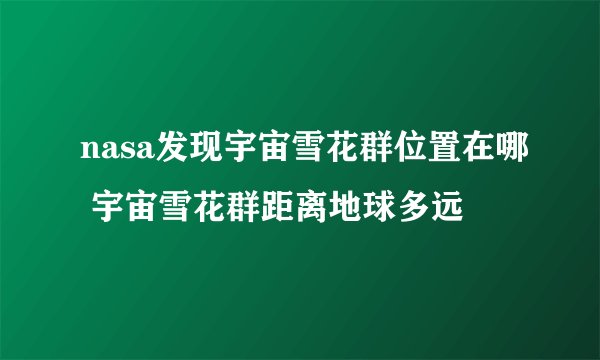 nasa发现宇宙雪花群位置在哪 宇宙雪花群距离地球多远
