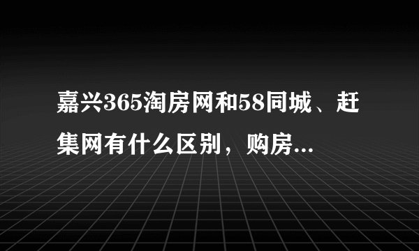 嘉兴365淘房网和58同城、赶集网有什么区别，购房去哪里比较好？
