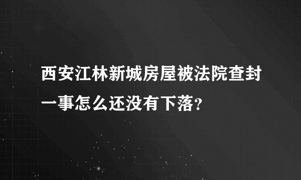 西安江林新城房屋被法院查封一事怎么还没有下落？