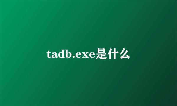 tadb.exe是什么