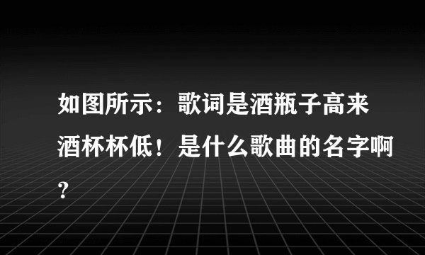 如图所示：歌词是酒瓶子高来酒杯杯低！是什么歌曲的名字啊？