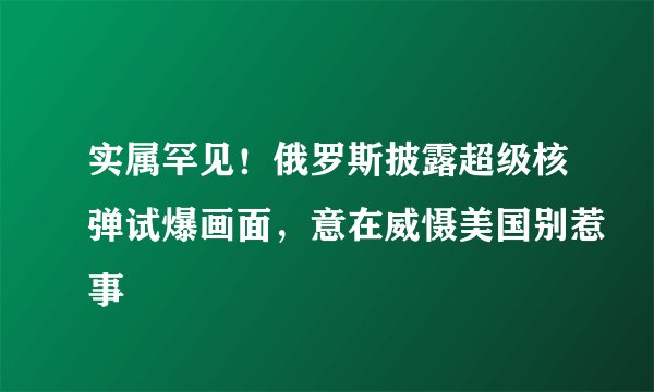 实属罕见！俄罗斯披露超级核弹试爆画面，意在威慑美国别惹事