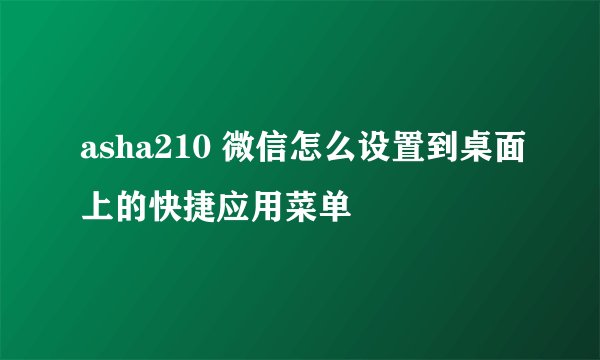 asha210 微信怎么设置到桌面上的快捷应用菜单