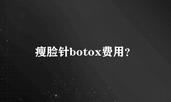 瘦脸针botox费用？