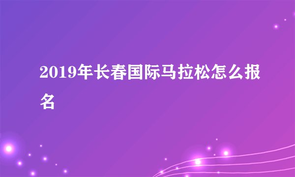 2019年长春国际马拉松怎么报名