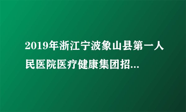 2019年浙江宁波象山县第一人民医院医疗健康集团招聘编制外人员2人公告