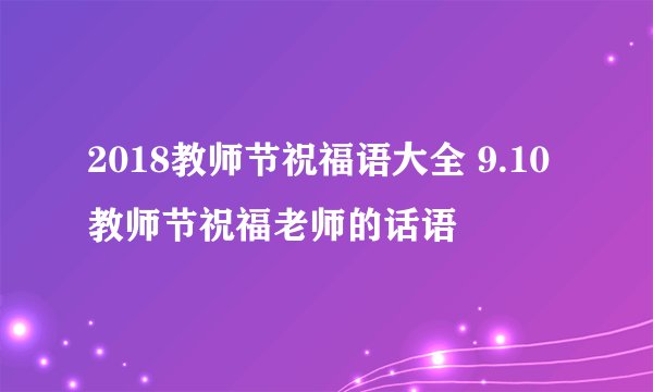 2018教师节祝福语大全 9.10教师节祝福老师的话语