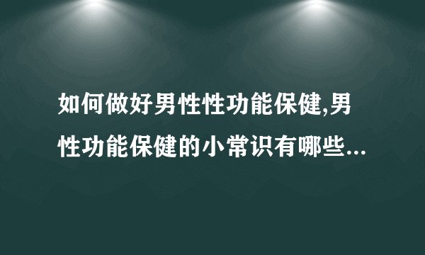 如何做好男性性功能保健,男性功能保健的小常识有哪些,男性应该如何进行日常保健
