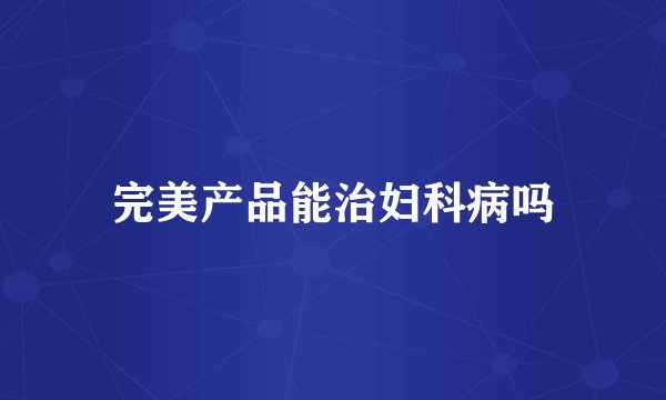 完美产品能治妇科病吗