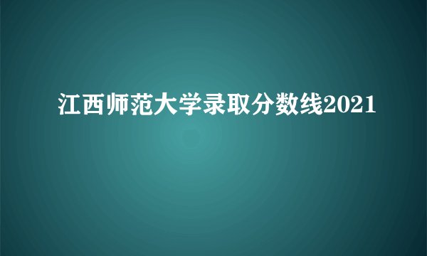 江西师范大学录取分数线2021