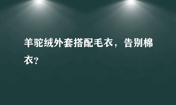 羊驼绒外套搭配毛衣，告别棉衣？
