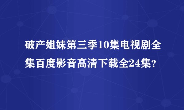 破产姐妹第三季10集电视剧全集百度影音高清下载全24集？
