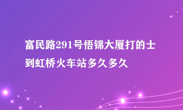 富民路291号悟锦大厦打的士到虹桥火车站多久多久