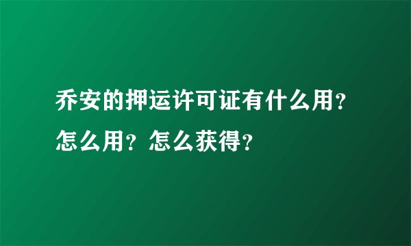 乔安的押运许可证有什么用？怎么用？怎么获得？