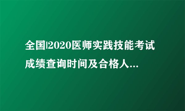 全国|2020医师实践技能考试成绩查询时间及合格人员名单汇总