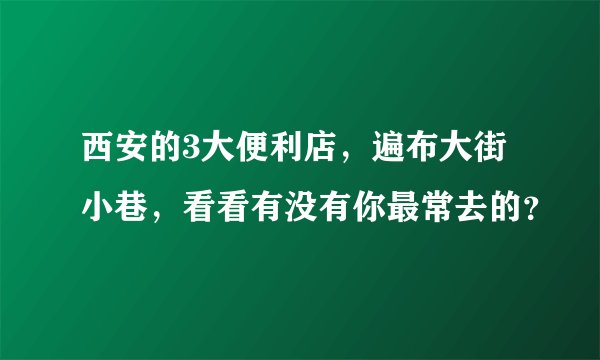 西安的3大便利店，遍布大街小巷，看看有没有你最常去的？