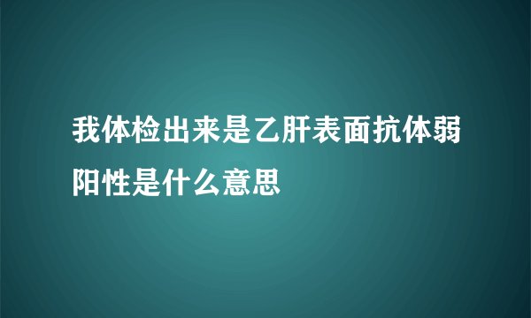 我体检出来是乙肝表面抗体弱阳性是什么意思