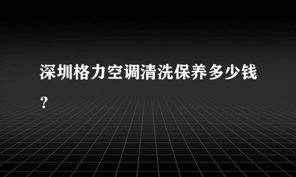 深圳格力空调清洗保养多少钱？