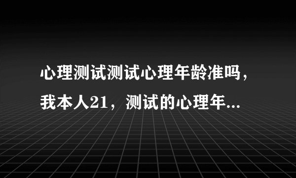 心理测试测试心理年龄准吗，我本人21，测试的心理年龄是26，朋友说我心理年龄是17左右