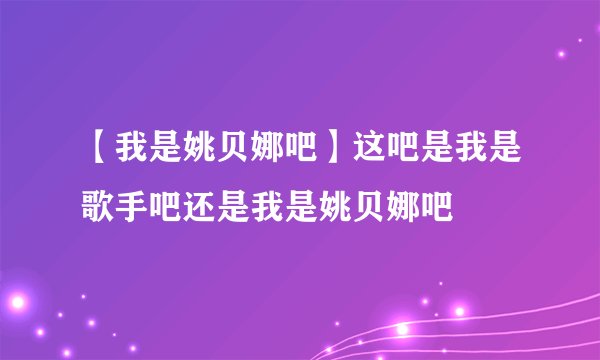 【我是姚贝娜吧】这吧是我是歌手吧还是我是姚贝娜吧