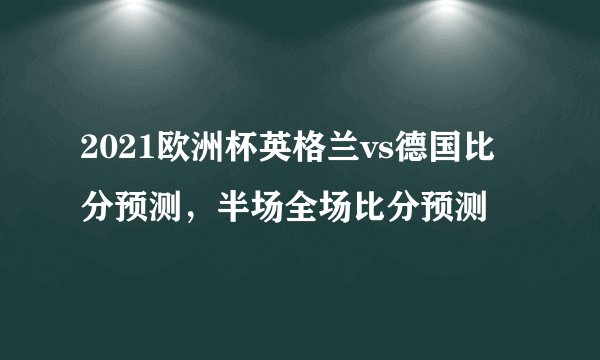 2021欧洲杯英格兰vs德国比分预测，半场全场比分预测