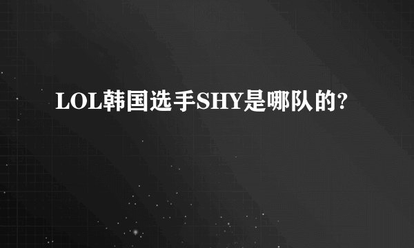 LOL韩国选手SHY是哪队的?