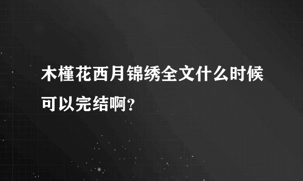木槿花西月锦绣全文什么时候可以完结啊？