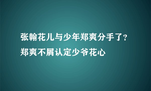 张翰花儿与少年郑爽分手了？郑爽不屑认定少爷花心