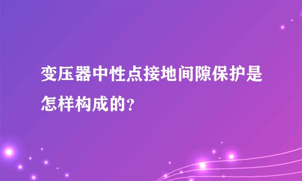 变压器中性点接地间隙保护是怎样构成的？