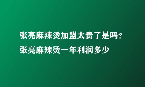 张亮麻辣烫加盟太贵了是吗？张亮麻辣烫一年利润多少