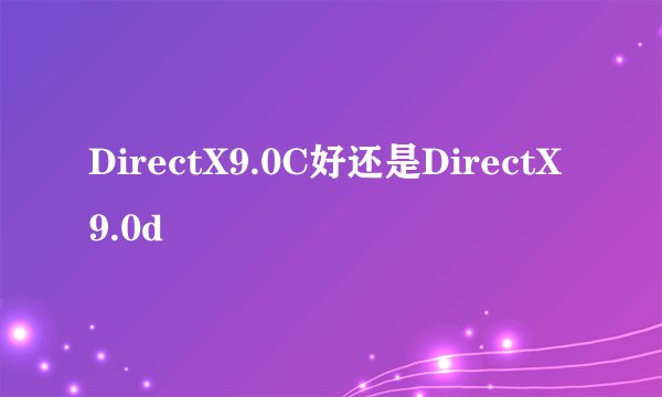 DirectX9.0C好还是DirectX9.0d