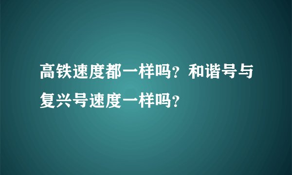 高铁速度都一样吗？和谐号与复兴号速度一样吗？