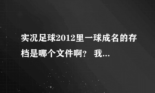 实况足球2012里一球成名的存档是哪个文件啊？ 我想把它复制出来可又找不到 求！