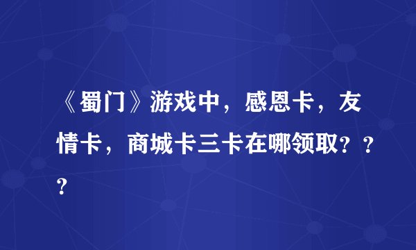 《蜀门》游戏中，感恩卡，友情卡，商城卡三卡在哪领取？？？