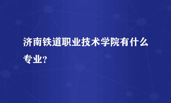 济南铁道职业技术学院有什么专业？