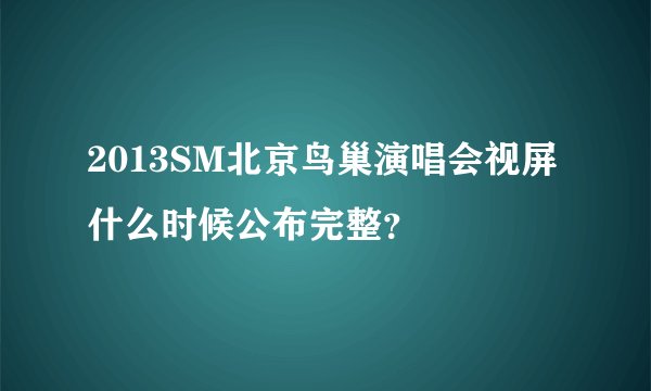 2013SM北京鸟巢演唱会视屏什么时候公布完整？